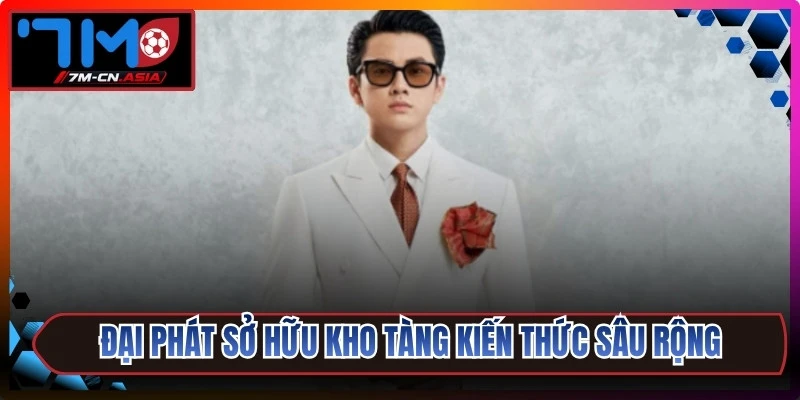 Đại Phát sở hữu kho tàng kiến thức sâu rộng cùng nhãn quan nhạy bén